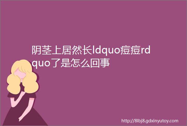 阴茎上居然长ldquo痘痘rdquo了是怎么回事