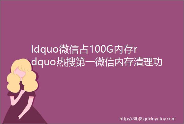 ldquo微信占100G内存rdquo热搜第一微信内存清理功能教程来了