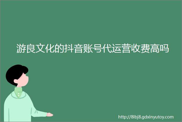 游良文化的抖音账号代运营收费高吗