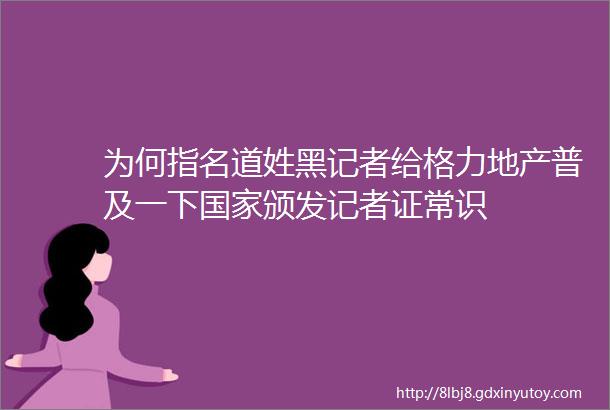 为何指名道姓黑记者给格力地产普及一下国家颁发记者证常识