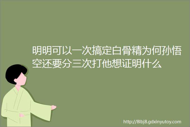 明明可以一次搞定白骨精为何孙悟空还要分三次打他想证明什么