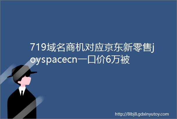 719域名商机对应京东新零售joyspacecn一口价6万被秒互联网装修平台ldquo积木家rdquo秒走
