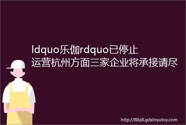 ldquo乐伽rdquo已停止运营杭州方面三家企业将承接请尽早联系
