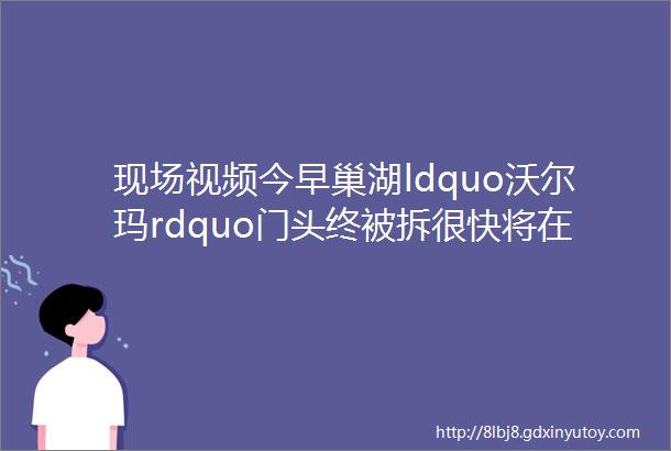 现场视频今早巢湖ldquo沃尔玛rdquo门头终被拆很快将在巢湖人记忆中消失