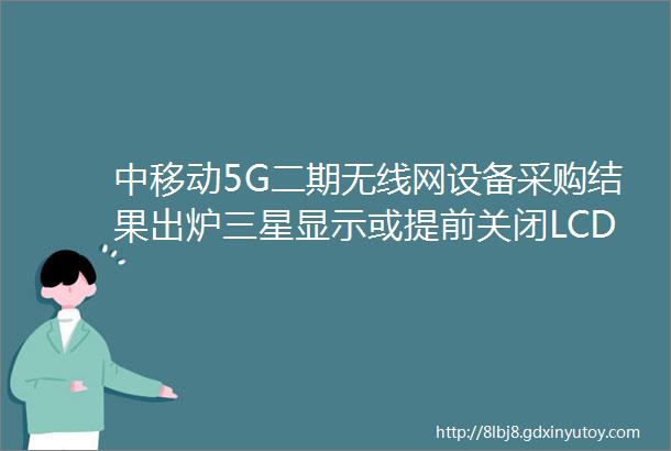 中移动5G二期无线网设备采购结果出炉三星显示或提前关闭LCD产线传日本显示器JDI220亿日元出售部分设备给苹果